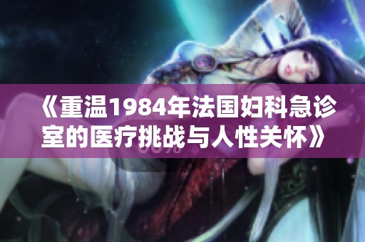 《重温1984年法国妇科急诊室的医疗挑战与人性关怀》