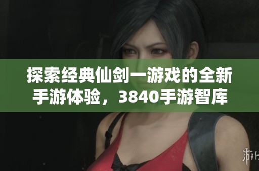 探索经典仙剑一游戏的全新手游体验，3840手游智库带你寻找别样乐趣与感动