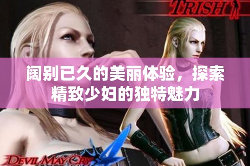 阔别已久的美丽体验，探索精致少妇的独特魅力