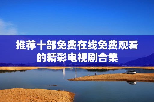 推荐十部免费在线免费观看的精彩电视剧合集
