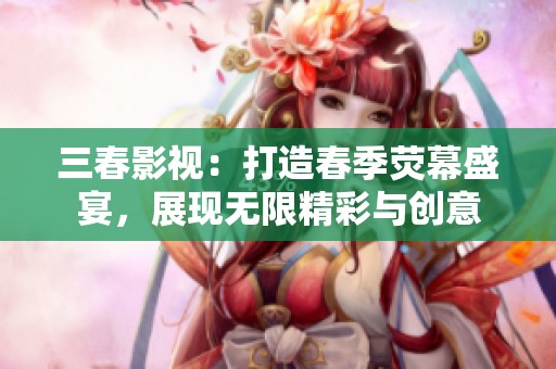 三春影视：打造春季荧幕盛宴，展现无限精彩与创意