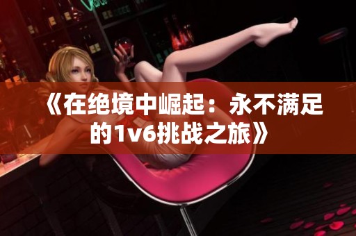 《在绝境中崛起：永不满足的1v6挑战之旅》
