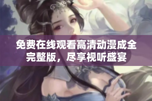 免费在线观看高清动漫成全完整版，尽享视听盛宴