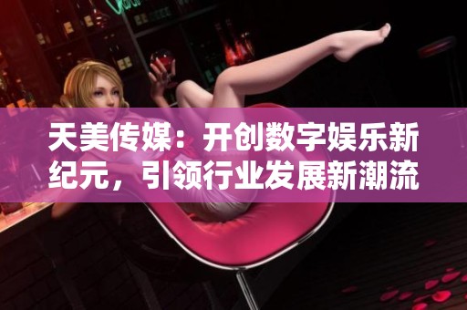 天美传媒：开创数字娱乐新纪元，引领行业发展新潮流