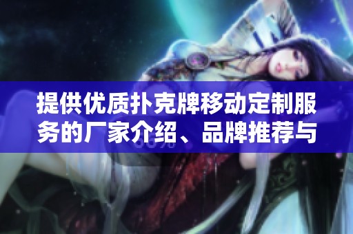 提供优质扑克牌移动定制服务的厂家介绍、品牌推荐与热帖分享，助你找到心仪产品