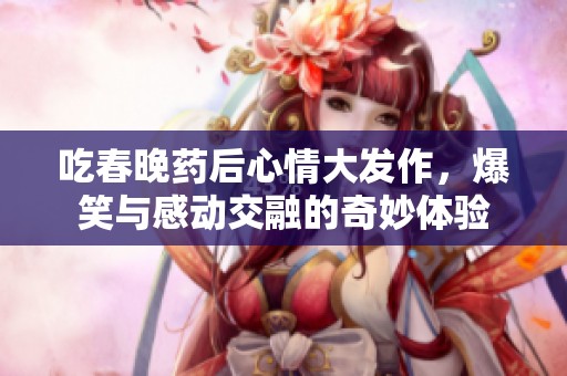 吃春晚药后心情大发作，爆笑与感动交融的奇妙体验