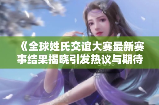 《全球姓氏交谊大赛最新赛事结果揭晓引发热议与期待》