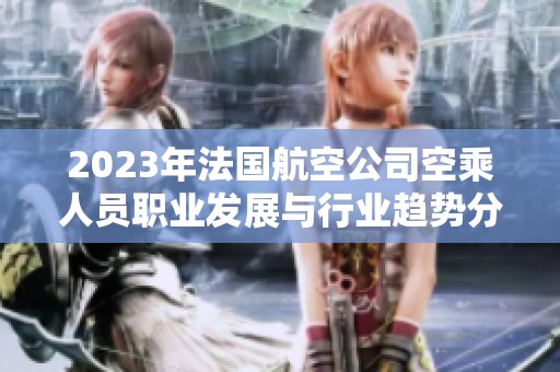 2023年法国航空公司空乘人员职业发展与行业趋势分析