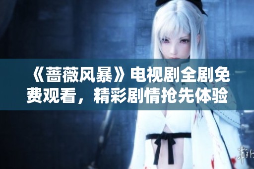 《蔷薇风暴》电视剧全剧免费观看，精彩剧情抢先体验！