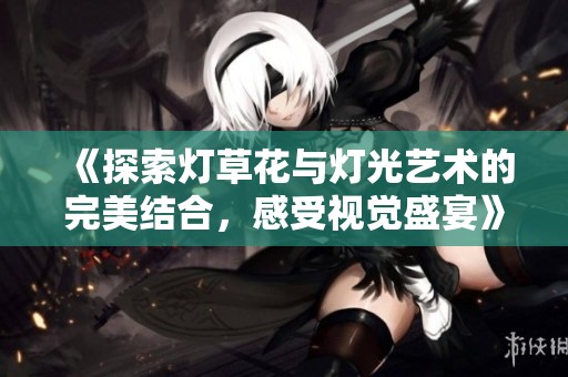 《探索灯草花与灯光艺术的完美结合，感受视觉盛宴》
