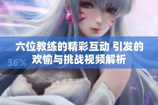 六位教练的精彩互动 引发的欢愉与挑战视频解析