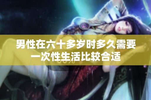 男性在六十多岁时多久需要一次性生活比较合适