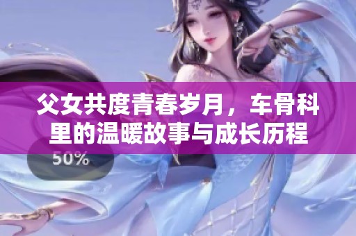 父女共度青春岁月，车骨科里的温暖故事与成长历程