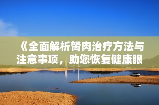 《全面解析胬肉治疗方法与注意事项，助您恢复健康眼睛》