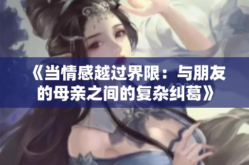 《当情感越过界限：与朋友的母亲之间的复杂纠葛》
