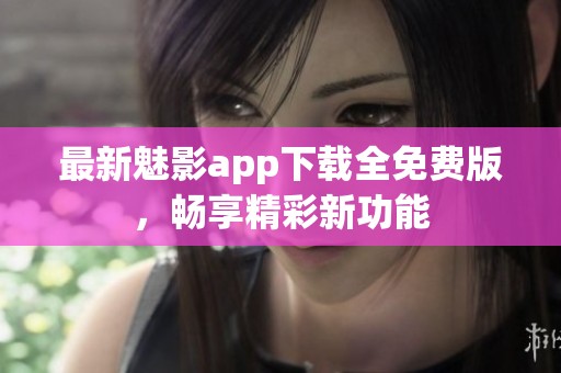 最新魅影app下载全免费版，畅享精彩新功能