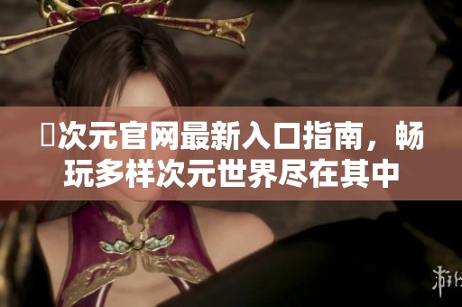 囧次元官网最新入口指南，畅玩多样次元世界尽在其中