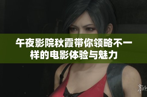 午夜影院秋霞带你领略不一样的电影体验与魅力