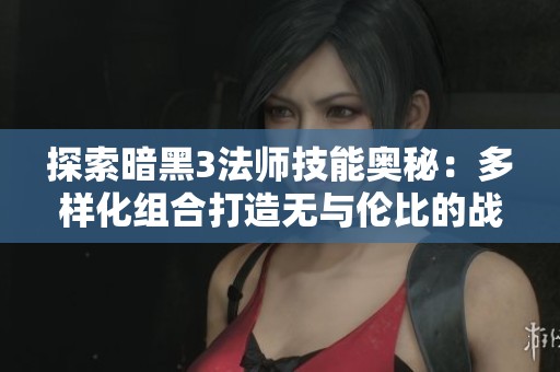 探索暗黑3法师技能奥秘：多样化组合打造无与伦比的战斗力
