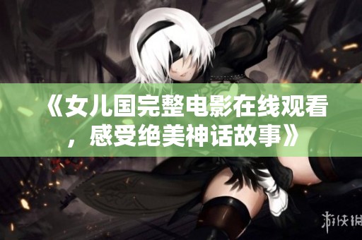 《女儿国完整电影在线观看，感受绝美神话故事》
