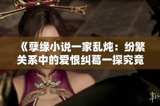 《孽缘小说一家乱炖：纷繁关系中的爱恨纠葛一探究竟》