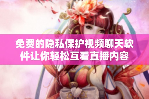 免费的隐私保护视频聊天软件让你轻松互看直播内容