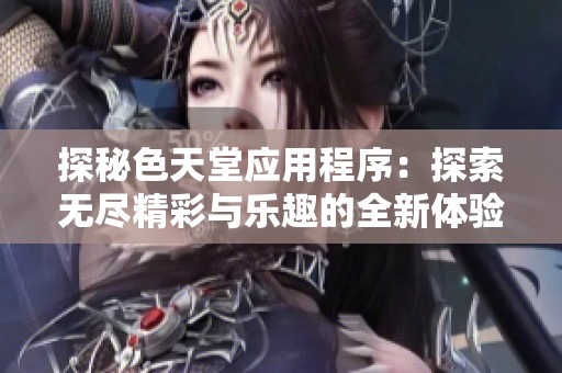 探秘色天堂应用程序：探索无尽精彩与乐趣的全新体验