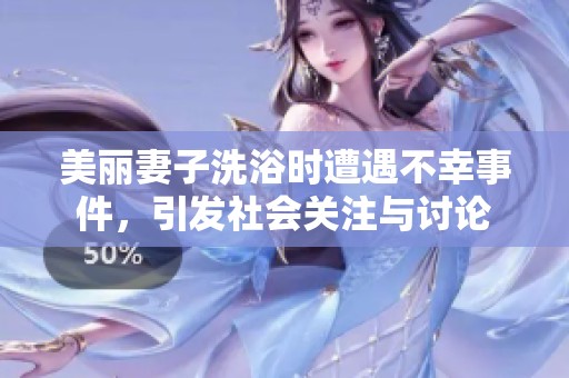 美丽妻子洗浴时遭遇不幸事件，引发社会关注与讨论