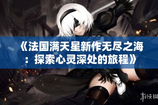 《法国满天星新作无尽之海：探索心灵深处的旅程》