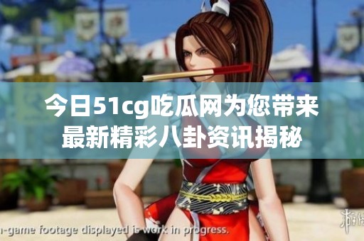 今日51cg吃瓜网为您带来最新精彩八卦资讯揭秘