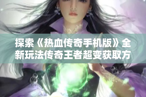 探索《热血传奇手机版》全新玩法传奇王者超变获取方式详解与攻略分享