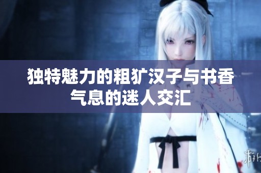 独特魅力的粗犷汉子与书香气息的迷人交汇