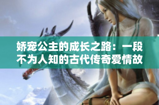 娇宠公主的成长之路：一段不为人知的古代传奇爱情故事