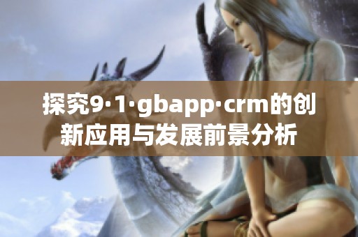 探究9·1·gbapp·crm的创新应用与发展前景分析
