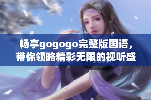 畅享gogogo完整版国语，带你领略精彩无限的视听盛宴