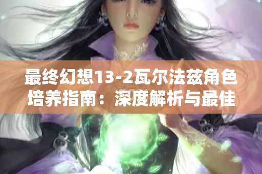 最终幻想13-2瓦尔法兹角色培养指南：深度解析与最佳策略分享