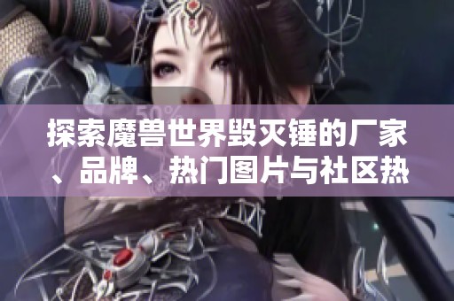 探索魔兽世界毁灭锤的厂家、品牌、热门图片与社区热帖全解析