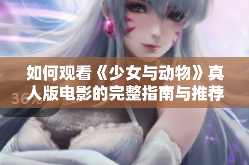 如何观看《少女与动物》真人版电影的完整指南与推荐平台
