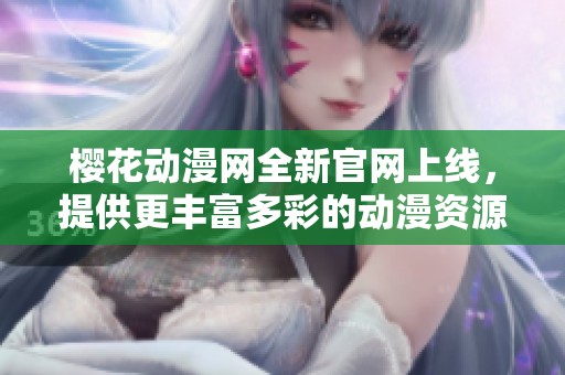 樱花动漫网全新官网上线，提供更丰富多彩的动漫资源与服务