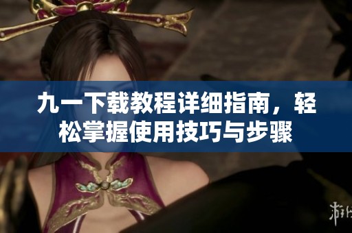九一下载教程详细指南，轻松掌握使用技巧与步骤