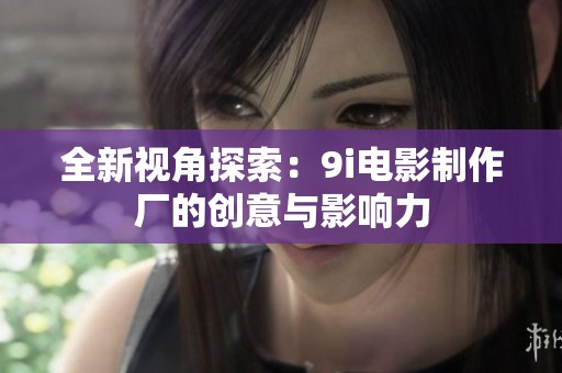 全新视角探索：9i电影制作厂的创意与影响力