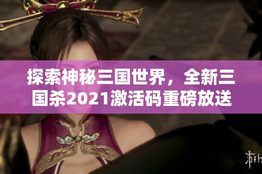 探索神秘三国世界，全新三国杀2021激活码重磅放送，快来领取吧