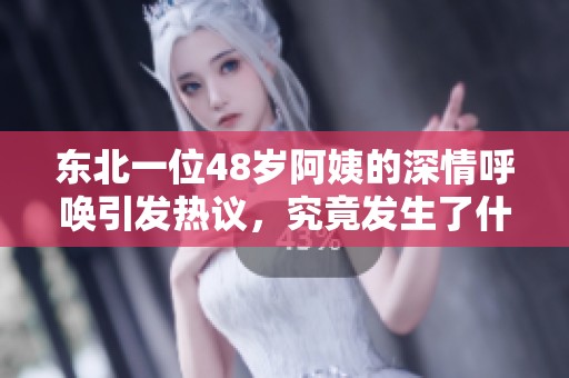 东北一位48岁阿姨的深情呼唤引发热议，究竟发生了什么？