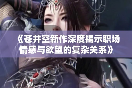 《苍井空新作深度揭示职场情感与欲望的复杂关系》
