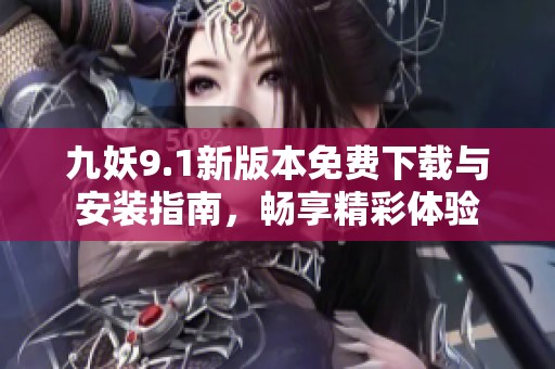 九妖9.1新版本免费下载与安装指南，畅享精彩体验