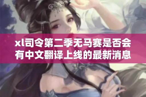 xl司令第二季无马赛是否会有中文翻译上线的最新消息解析