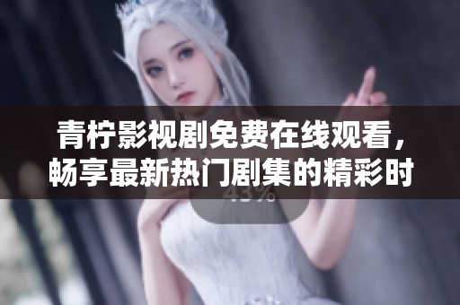 青柠影视剧免费在线观看，畅享最新热门剧集的精彩时刻