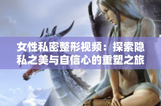 女性私密整形视频：探索隐私之美与自信心的重塑之旅