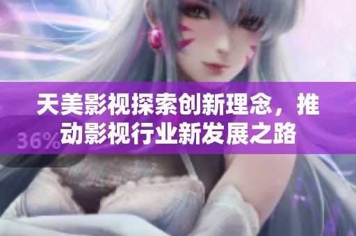 天美影视探索创新理念，推动影视行业新发展之路