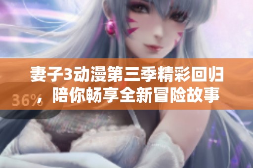 妻子3动漫第三季精彩回归，陪你畅享全新冒险故事